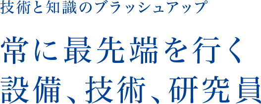 技術と知識のブラッシュアップ 常に最先端を行く設備、技術、研究員